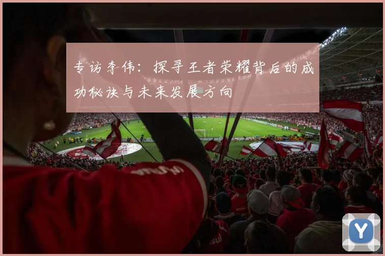 专访李伟：探寻王者荣耀背后的成功秘诀与未来发展方向