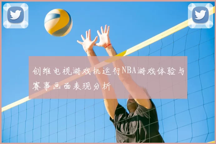 创维电视游戏机运行NBA游戏体验与赛事画面表现分析