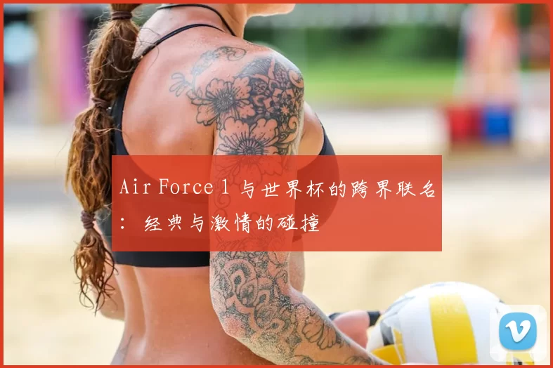 Air Force 1 与世界杯的跨界联名：经典与激情的碰撞