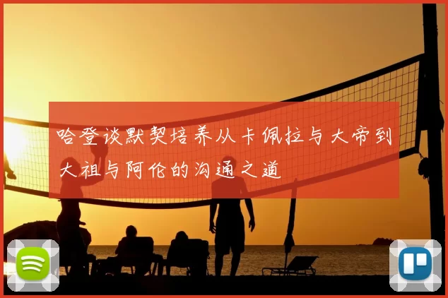 哈登谈默契培养从卡佩拉与大帝到大祖与阿伦的沟通之道