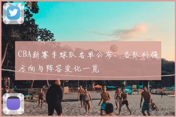 CBA新赛季球队名单公布，各队补强方向与阵容变化一览