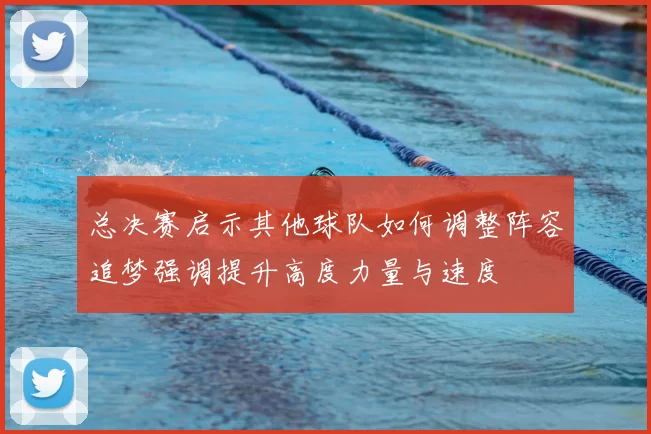 总决赛启示其他球队如何调整阵容追梦强调提升高度力量与速度