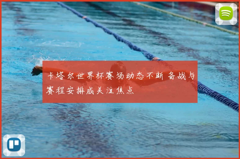 卡塔尔世界杯赛场动态不断 备战与赛程安排成关注焦点
