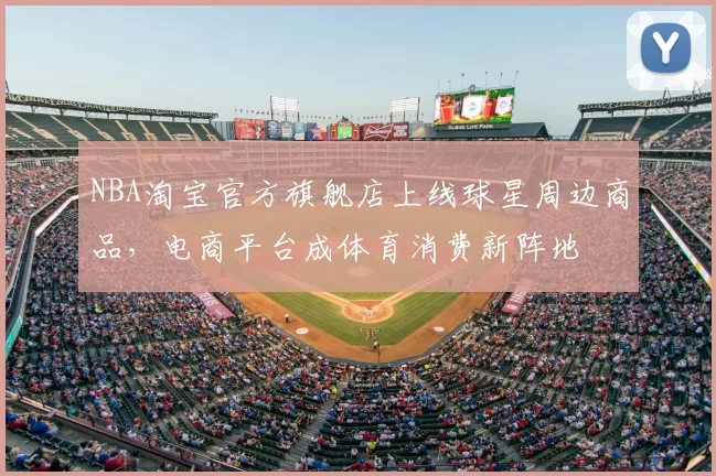 NBA淘宝官方旗舰店上线球星周边商品,电商平台成体育消费新阵地