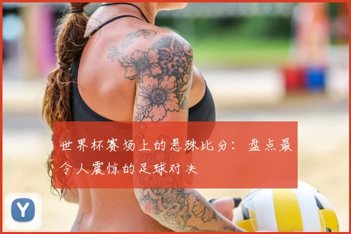 世界杯赛场上的悬殊比分：盘点最令人震惊的足球对决