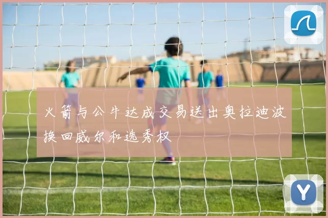 火箭与公牛达成交易送出奥拉迪波换回威尔和选秀权