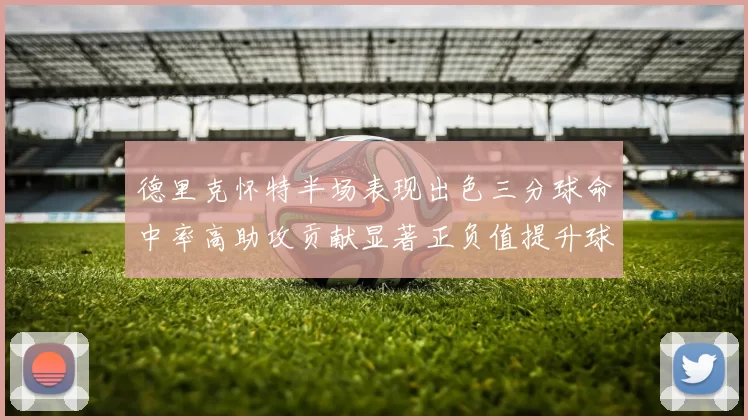 德里克怀特半场表现出色三分球命中率高助攻贡献显著正负值提升球队表现