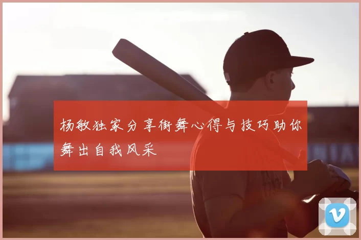 杨敏独家分享街舞心得与技巧助你舞出自我风采