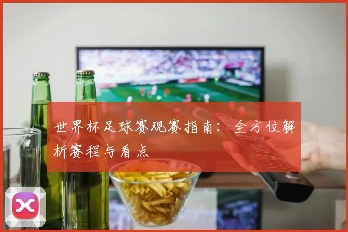 世界杯足球赛观赛指南：全方位解析赛程与看点