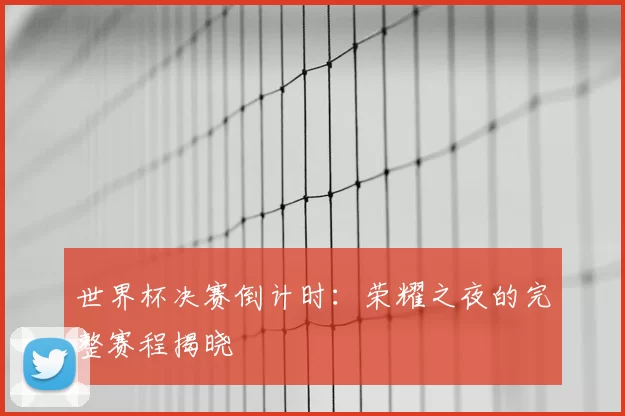 世界杯决赛倒计时:荣耀之夜的完整赛程揭晓