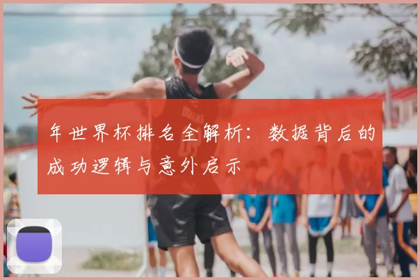 年世界杯排名全解析：数据背后的成功逻辑与意外启示