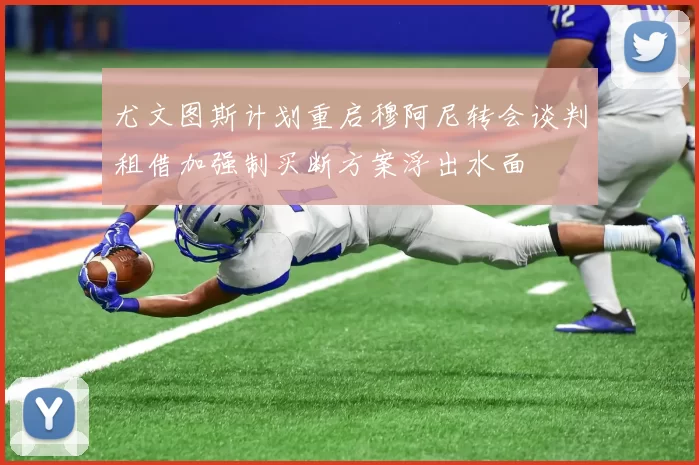 尤文图斯计划重启穆阿尼转会谈判租借加强制买断方案浮出水面