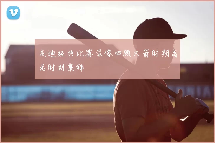 麦迪经典比赛录像回顾火箭时期高光时刻集锦