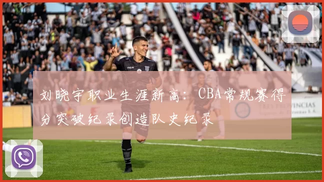 刘晓宇职业生涯新高：CBA常规赛得分突破纪录创造队史纪录