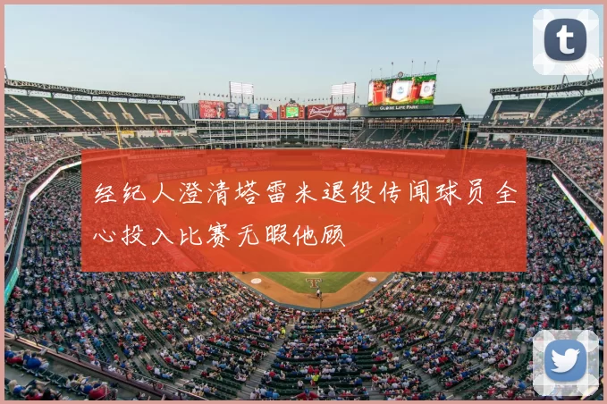 经纪人澄清塔雷米退役传闻球员全心投入比赛无暇他顾