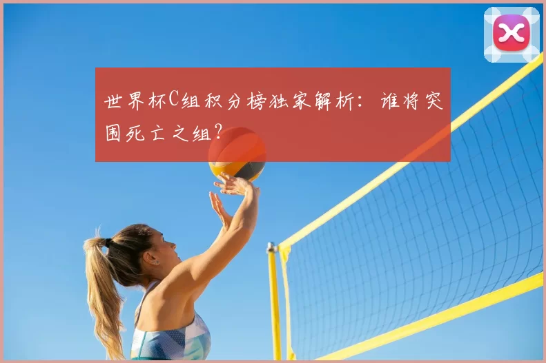 世界杯C组积分榜独家解析：谁将突围死亡之组？