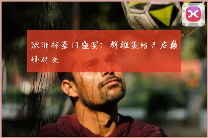 欧洲杯豪门盛宴：群雄集结开启巅峰对决