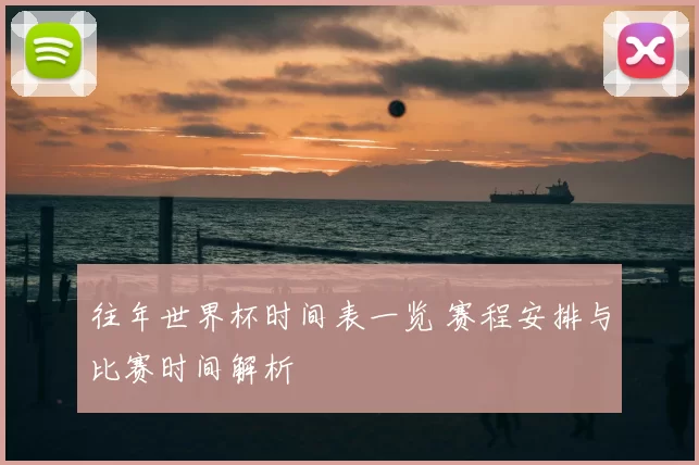 往年世界杯时间表一览 赛程安排与比赛时间解析