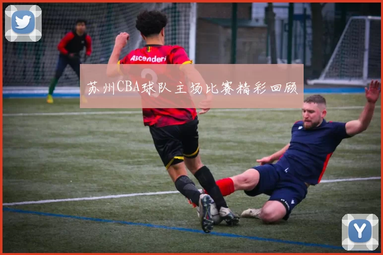 苏州CBA球队主场比赛精彩回顾