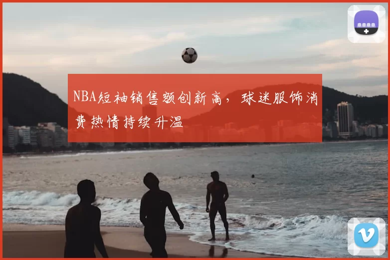 NBA短袖销售额创新高，球迷服饰消费热情持续升温