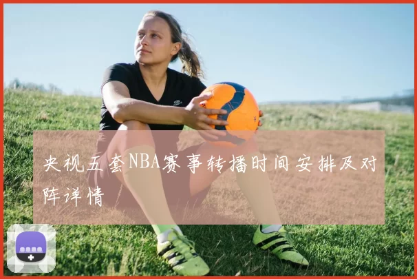 央视五套NBA赛事转播时间安排及对阵详情