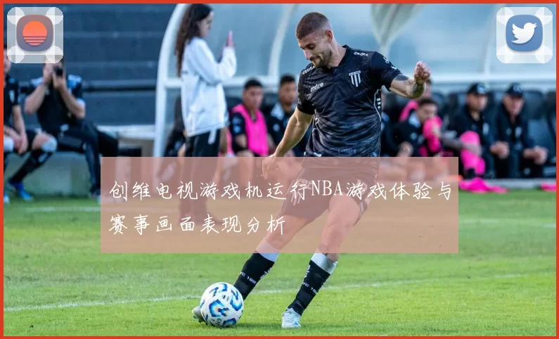 创维电视游戏机运行NBA游戏体验与赛事画面表现分析
