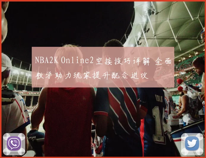 NBA2K Online2空接技巧详解 全面教学助力玩家提升配合进攻