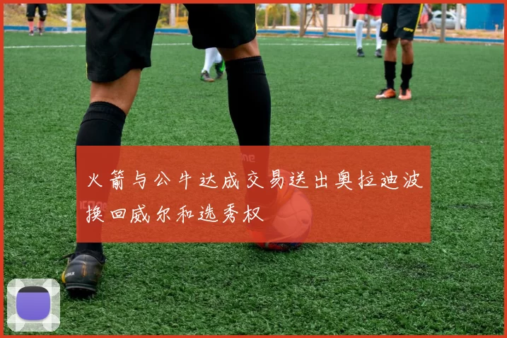火箭与公牛达成交易送出奥拉迪波换回威尔和选秀权