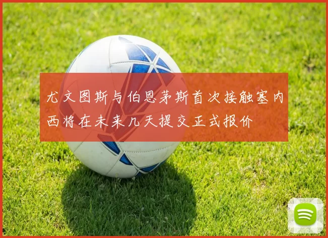 尤文图斯与伯恩茅斯首次接触塞内西将在未来几天提交正式报价
