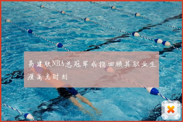 易建联NBA总冠军戒指回顾其职业生涯高光时刻